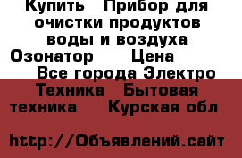 Купить : Прибор для очистки продуктов,воды и воздуха.Озонатор    › Цена ­ 25 500 - Все города Электро-Техника » Бытовая техника   . Курская обл.